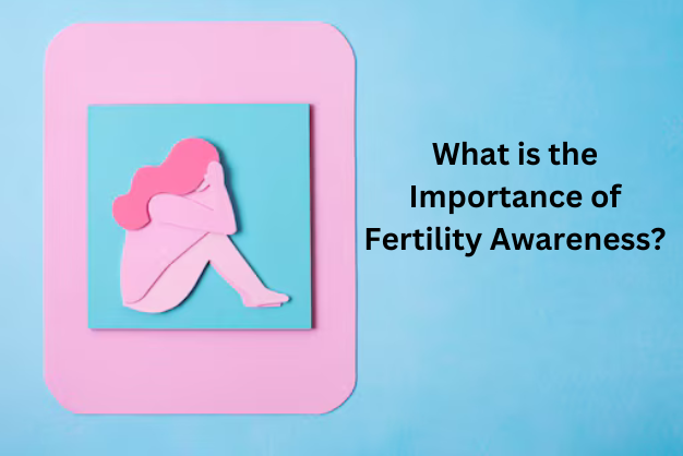 What is the Importance of Fertility Awareness?