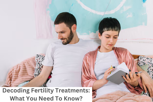 Decoding Fertility Treatments: What you need to know?