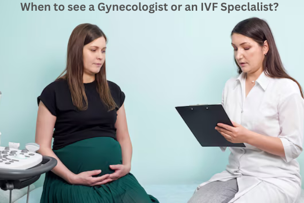 When to see a Gynecologist or an IVF Specialist?