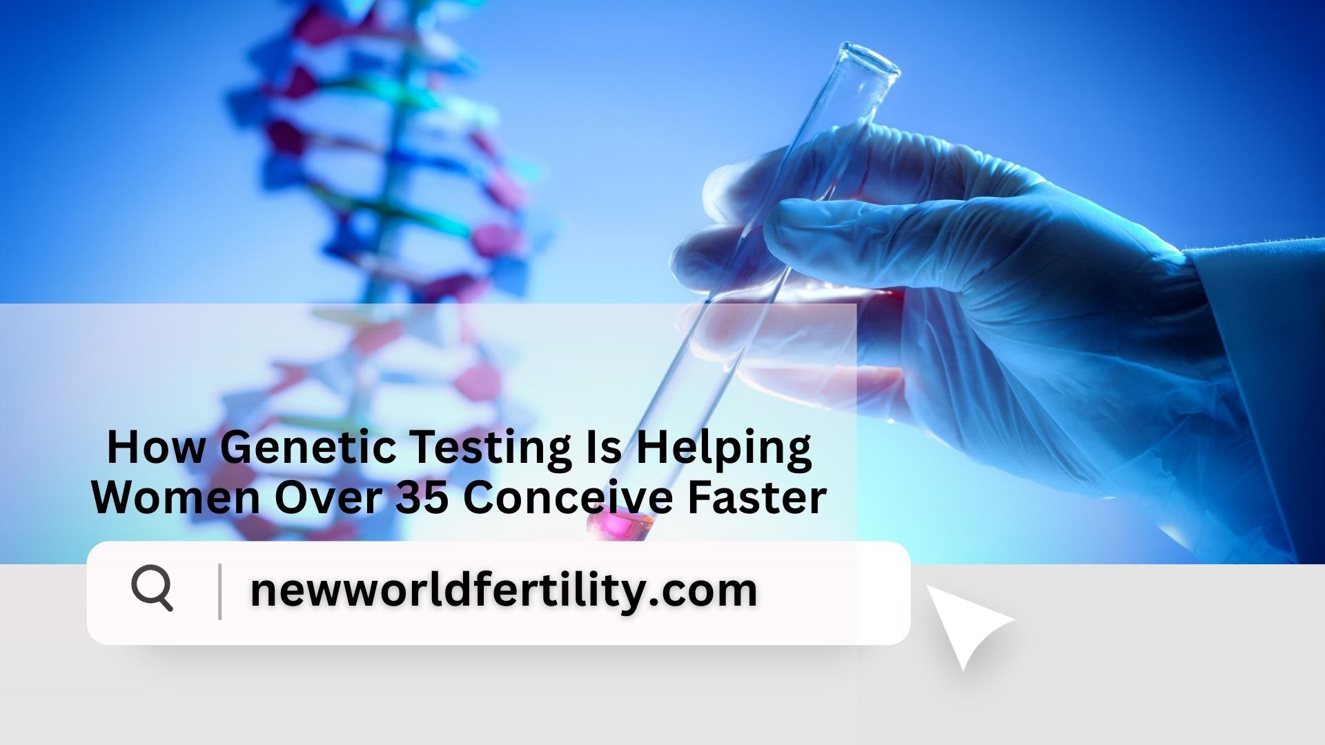 How Genetic Testing Is Helping Women Over 35 Conceive Faster